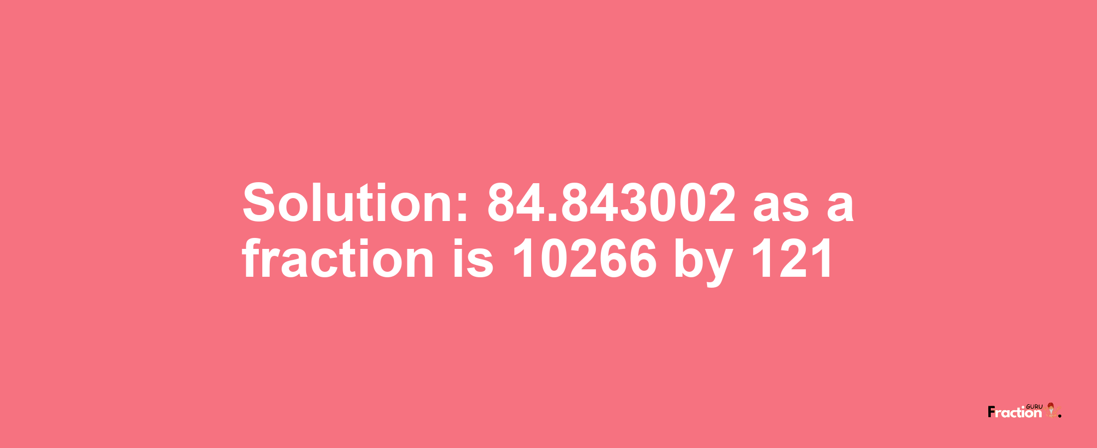 Solution:84.843002 as a fraction is 10266/121